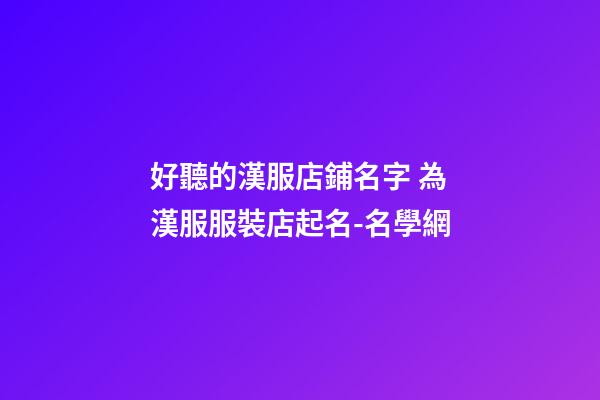 好聽的漢服店鋪名字 為漢服服裝店起名-名學網